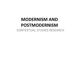 MODERNISM AND
  POSTMODERNISM
CONTEXTUAL STUDIES RESEARCH
 