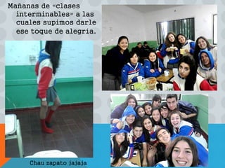 Mañanas de «clases 
interminables» a las 
cuales supimos darle 
ese toque de alegría. 
Chau zapato jajaja 
 