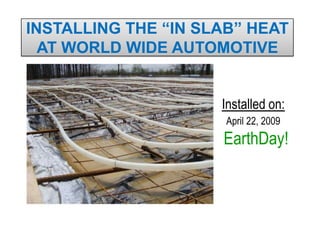 INSTALLING THE “IN SLAB” HEAT
  AT WORLD WIDE AUTOMOTIVE


                     Installed on:
                      April 22, 2009
                     EarthDay!
 