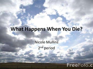 What Happens When You Die? Nicole Mullins  2nd period  