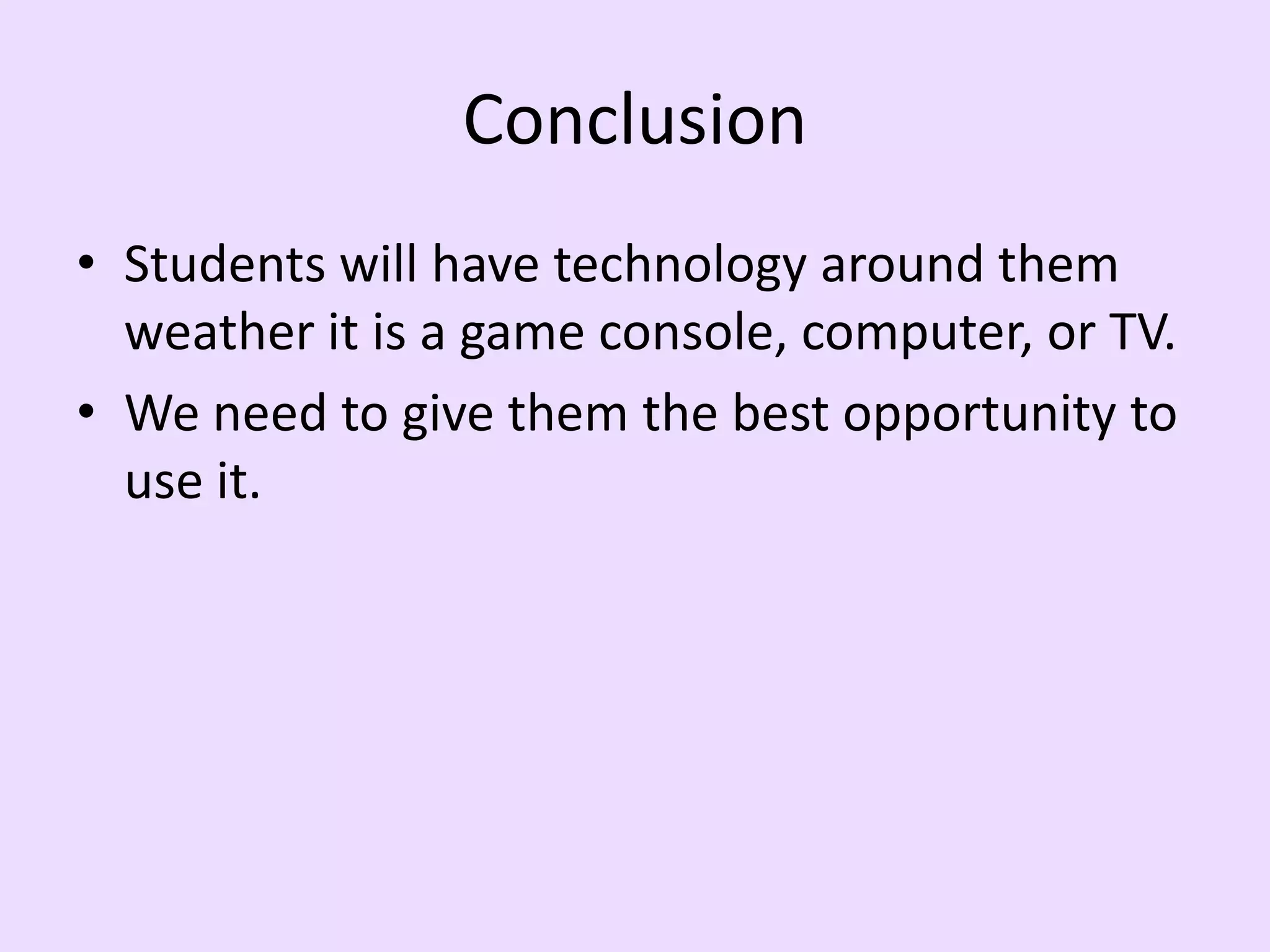 ConclusionStudents will have technology around them weather it is a game console, computer, or TV.We need to give them the best opportunity to use it.