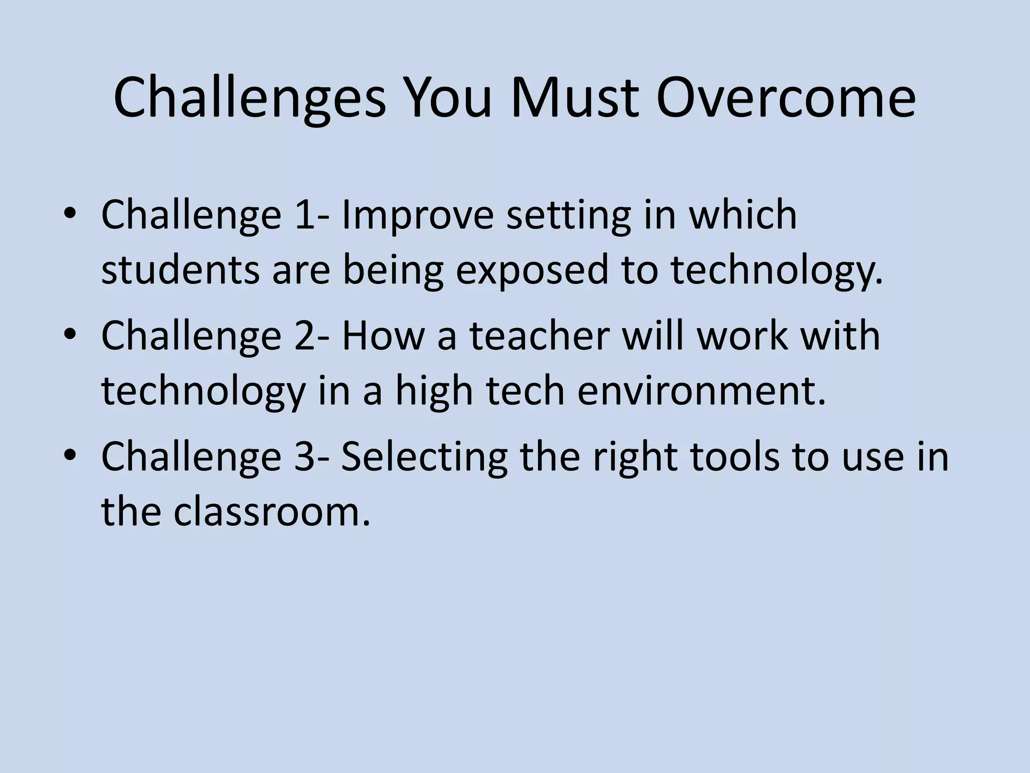 Challenges You Must OvercomeChallenge 1- Improve setting in which students are being exposed to technology.Challenge 2- How a teacher will work with technology in a high tech environment.Challenge 3- Selecting the right tools to use in the classroom.