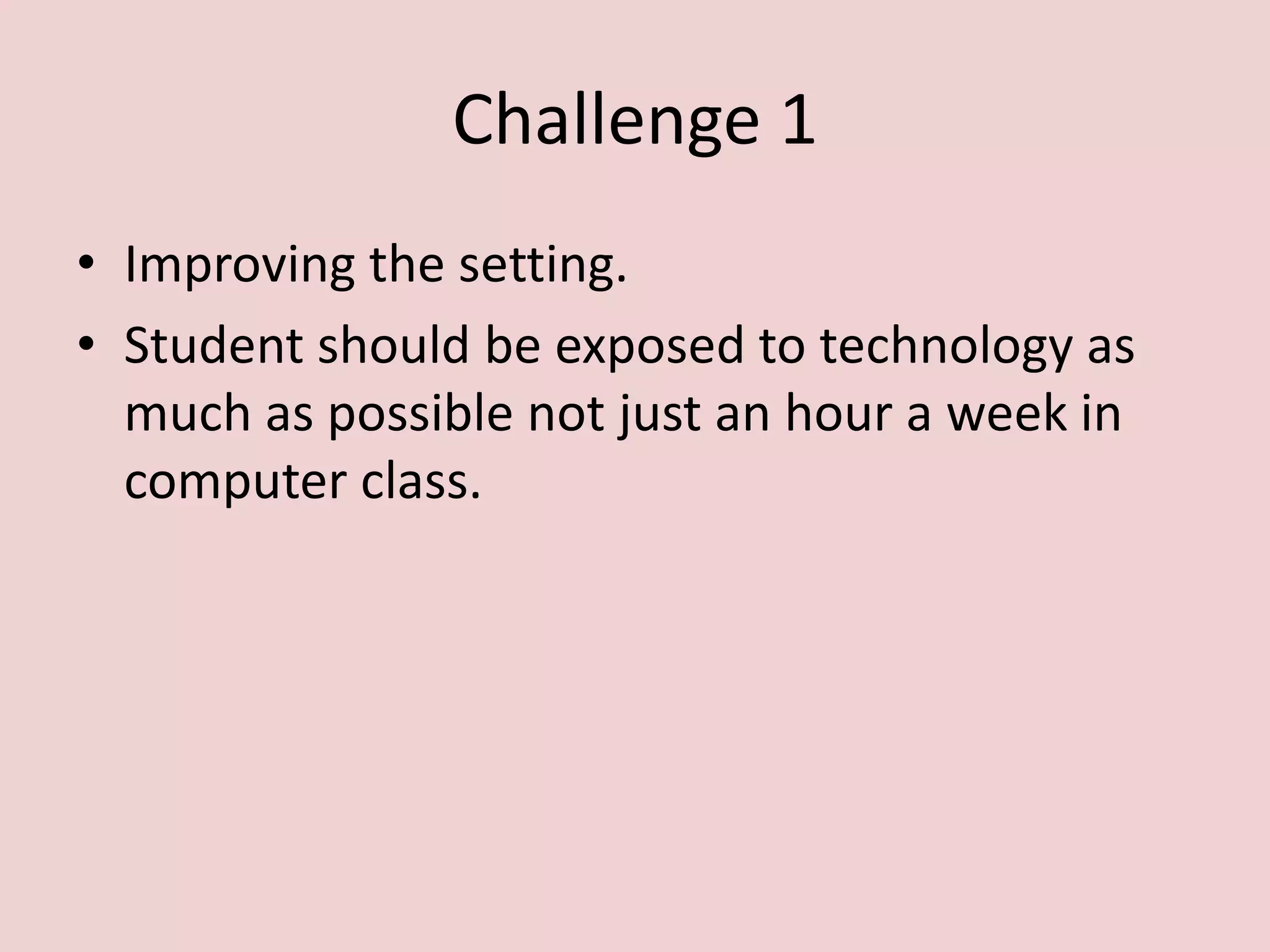 Challenge 1Improving the setting.Student should be exposed to technology as much as possible not just an hour a week in computer class.