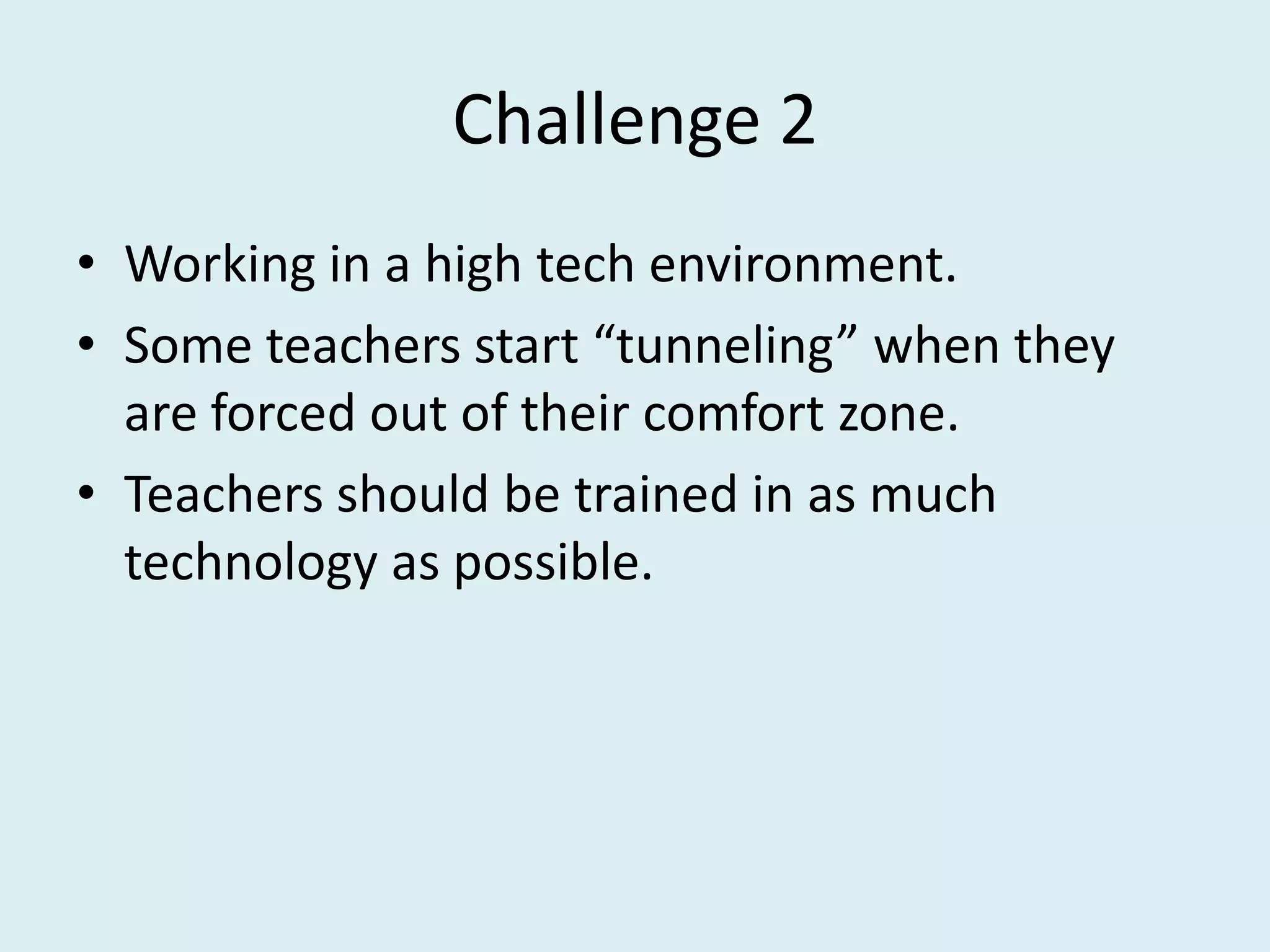 Challenge 2Working in a high tech environment.Some teachers start “tunneling” when they are forced out of their comfort zone.Teachers should be trained in as much technology as possible.