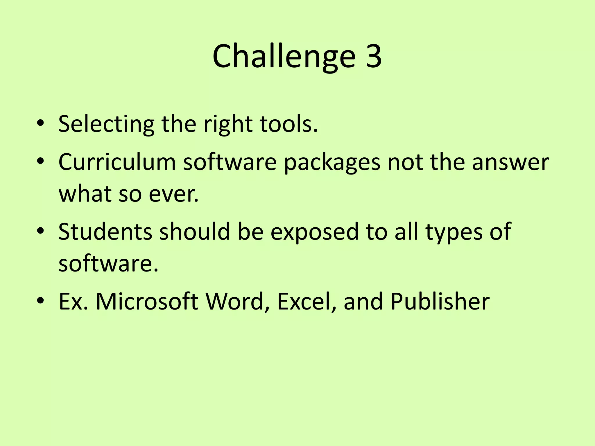 Challenge 3Selecting the right tools.Curriculum software packages not the answer what so ever. Students should be exposed to all types of software.Ex. Microsoft Word, Excel, and Publisher