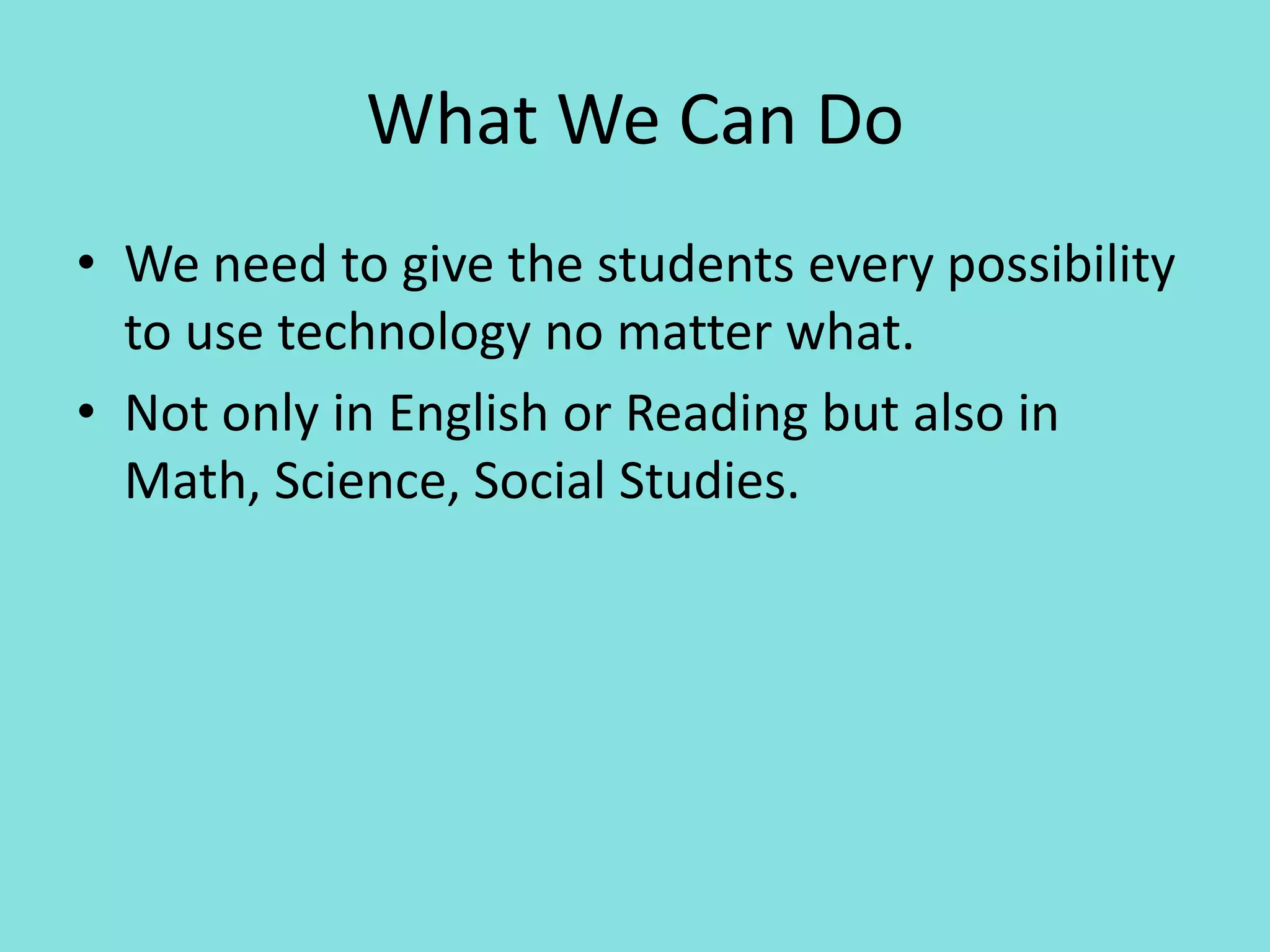 What We Can DoWe need to give the students every possibility to use technology no matter what.Not only in English or Reading but also in Math, Science, Social Studies.