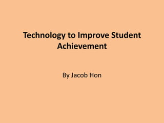 Technology to Improve Student Achievement  By Jacob Hon 
