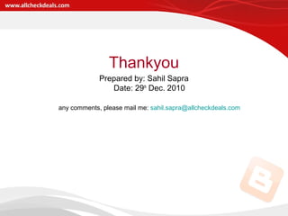 Thankyou
Prepared by: Sahil Sapra
Date: 29th
Dec. 2010
any comments, please mail me: sahil.sapra@allcheckdeals.com
 