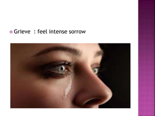  Grieve : feel intense sorrow
 