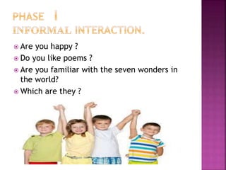  Are you happy ?
 Do you like poems ?
 Are you familiar with the seven wonders in
the world?
 Which are they ?
 