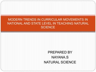 PREPARED BY
NAYANA.S
NATURAL SCIENCE
MODERN TRENDS IN CURRICULAR MOVEMENTS IN
NATIONAL AND STATE LEVEL IN TEACHING NATURAL
SCIENCE
 