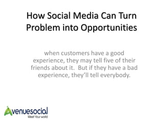 How Social Media Can Turn Problem into Opportunities when customers have a good experience, they may tell five of their friends about it.  But if they have a bad experience, they’ll tell everybody. 