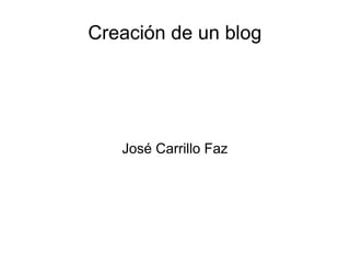 Creación de un blog




   José Carrillo Faz
 