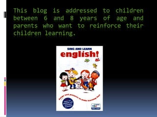 This blog is addressed to children
between 6 and 8 years of age and
parents who want to reinforce their
children learning.
 