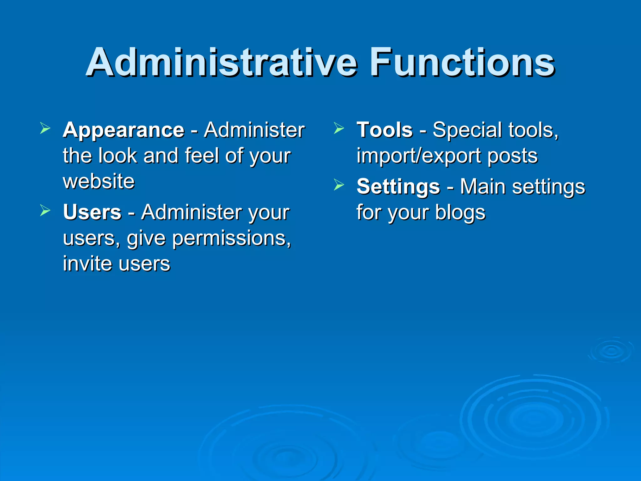 Administrative Functions Appearance  - Administer the look and feel of your website Users  - Administer your users, give permissions, invite users Tools  - Special tools, import/export posts Settings  - Main settings for your blogs 