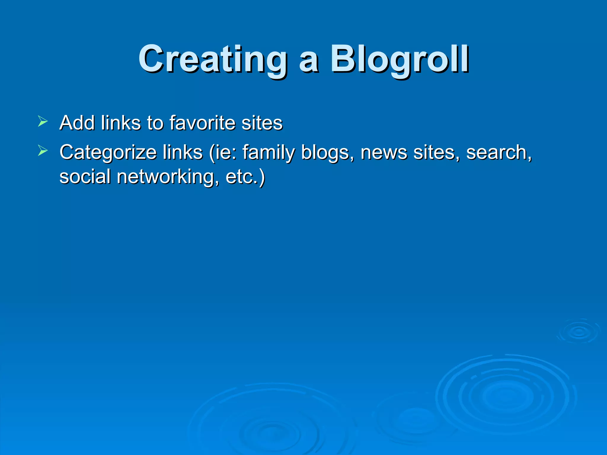 Creating a Blogroll Add links to favorite sites Categorize links (ie: family blogs, news sites, search, social networking, etc.) 