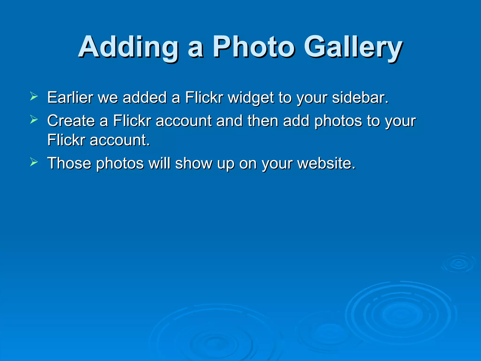 Adding a Photo Gallery Earlier we added a Flickr widget to your sidebar.  Create a Flickr account and then add photos to your Flickr account.  Those photos will show up on your website. 