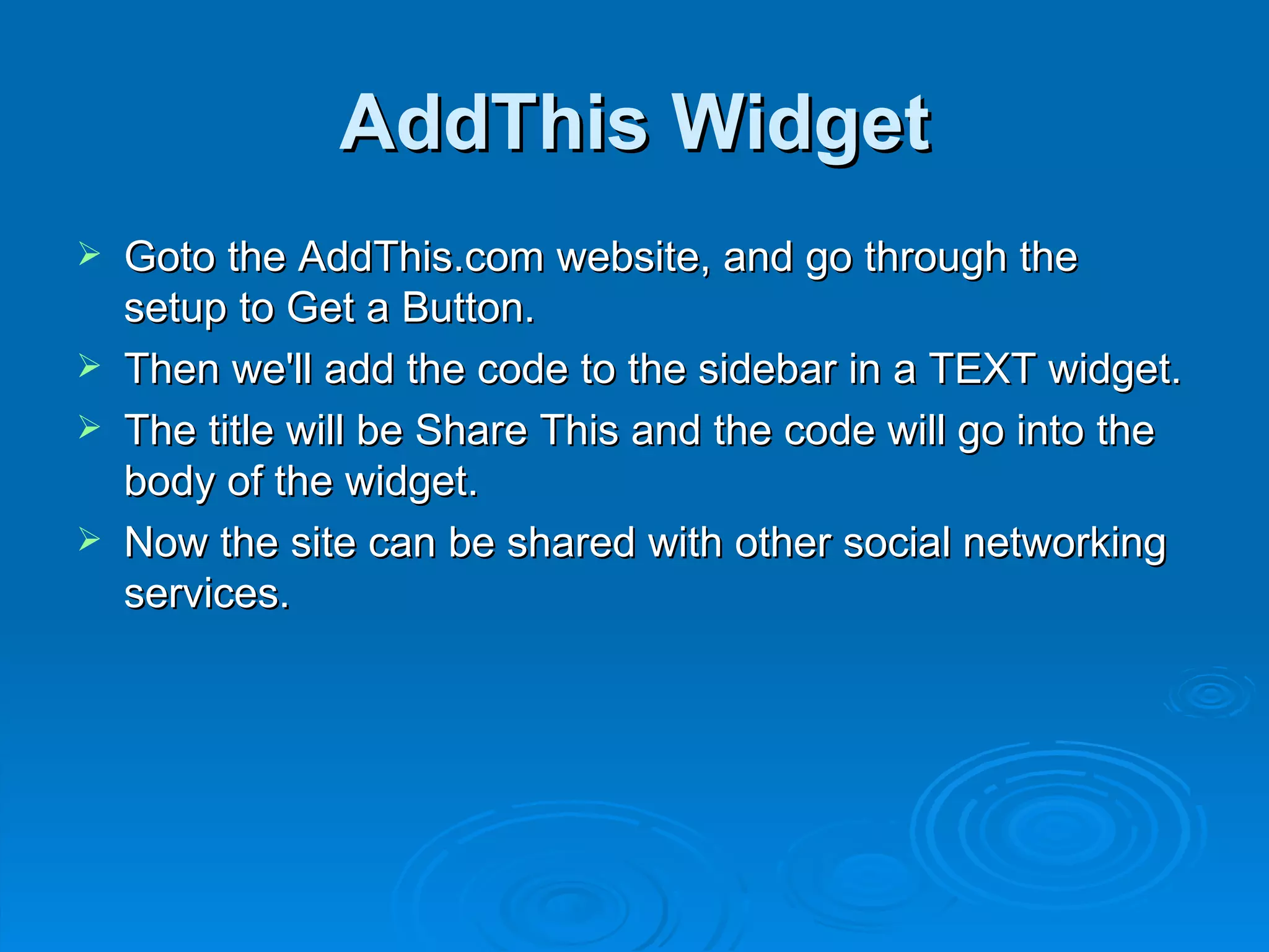 AddThis Widget Goto the AddThis.com website, and go through the setup to Get a Button.  Then we'll add the code to the sidebar in a TEXT widget.  The title will be Share This and the code will go into the body of the widget.  Now the site can be shared with other social networking services. 
