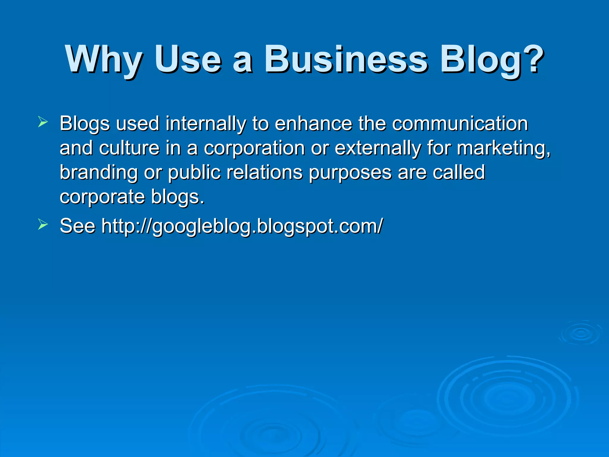 Why Use a Business Blog? Blogs used internally to enhance the communication  and culture in a corporation or externally for marketing, branding or public relations purposes are called corporate blogs. See http://googleblog.blogspot.com/ 