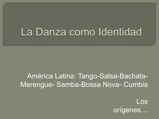 América Latina: Tango-Salsa-Bachata-
Merengue- Samba-Bossa Nova- Cumbia

                                 Los
                          orígenes…
 