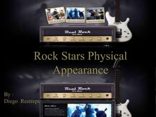 Rock Stars Physical
Appearance
By :
Diego Restrepo
 