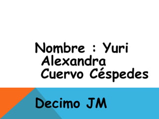 Nombre : Yuri
Alexandra
Cuervo Céspedes
Decimo JM
 