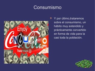 Consumismo

     ➲   Y por último,trataremos
         sobre el consumismo, un
         hábito muy extendido y
         prácticamente convertido
         en forma de vida para la
         casi toda la población.
 
