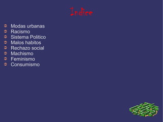 Indice
➲   Modas urbanas
➲   Racismo
➲   Sistema Politico
➲   Malos habitos
➲   Rechazo social
➲   Machismo
➲   Feminismo
➲   Consumismo
 