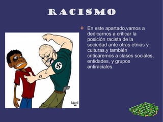 racismo
   ➲   En este apartado,vamos a
       dedicarnos a criticar la
       posición racista de la
       sociedad ante otras etnias y
       culturas,y también
       criticaremos a clases sociales,
       entidades, y grupos
       antiraciales.
 