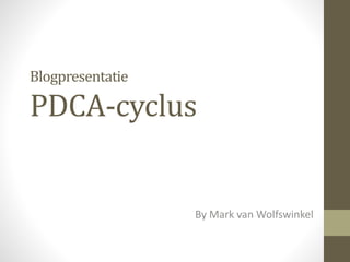 Blogpresentatie 
PDCA-cyclus 
By Mark van Wolfswinkel 
 