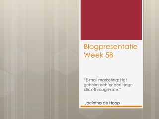Blogpresentatie 
Week 5B 
“E-mail marketing: Het 
geheim achter een hoge 
click-through-rate.” 
Jacintha de Hoop 
 