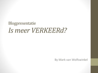 Blogpresentatie 
Is meer VERKEERd? 
By Mark van Wolfswinkel 
 