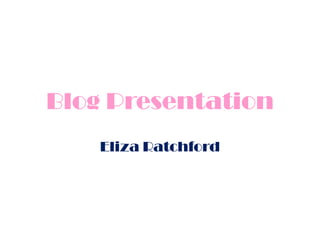 Blog Presentation  Eliza Ratchford 
