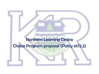 Northern Learning Centre
Choice Program proposal (Policy 6172.2)
 
