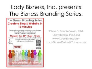 Lady Bizness, Inc. presents
The Bizness Branding Series:

                Chisa D. Pennix-Brown, MBA
                  Lady Bizness, Inc. CEO
                  www.LadyBizness.com
              LadyBiznessOnline@Yahoo.com
 