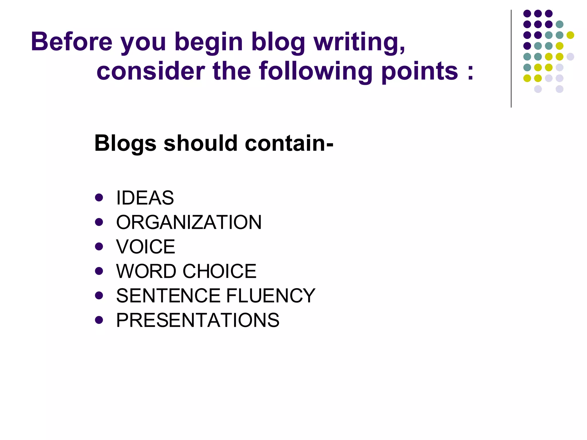 Before you begin blog writing,  consider the following points : Blogs should contain- IDEAS ORGANIZATION VOICE WORD CHOICE SENTENCE FLUENCY PRESENTATIONS 