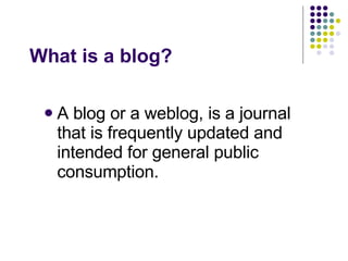 What is a blog? <ul><li>A blog or a weblog, is a journal that is frequently updated and intended for general public consum...