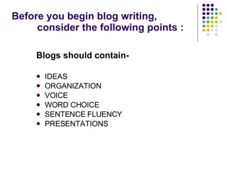 Before you begin blog writing,  consider the following points : Blogs should contain- IDEAS ORGANIZATION VOICE WORD CHOICE SENTENCE FLUENCY PRESENTATIONS 
