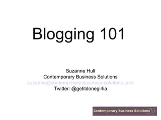 Blogging 101
Suzanne Hull
Contemporary Business Solutions
suzanne@contemporary-business-solutions.com
Twitter: @getitdonegirlia
 