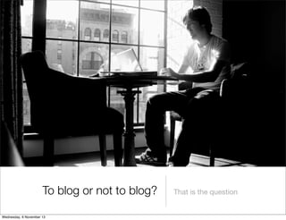 To blog or not to blog?
Wednesday, 6 November 13

That is the question

 