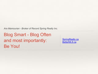 Ara Mamourian - Broker of Record Spring Realty Inc.
Blog Smart - Blog Often
and most importantly:
Be You!
SpringRealty.ca
BetterMLS.ca
 
