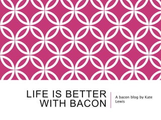 LIFE IS BETTER
WITH BACON
A bacon blog by Kate
Lewis
 