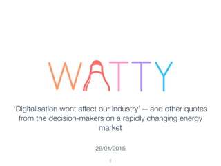 1
‘Digitalisation wont affect our industry’ — and other quotes
from the decision-makers on a rapidly changing energy
market
26/01/2015
 