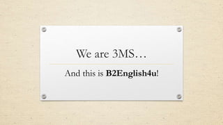 We are 3MS…
And this is B2English4u!
 
