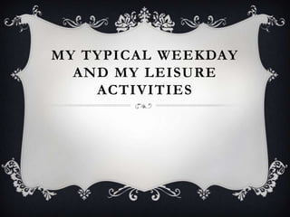 MY TYPICAL WEEKDAY
AND MY LEISURE
ACTIVITIES
 