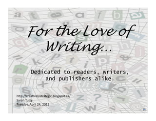 For the Love of
        Writing…
         Dedicated to readers, writers,
             and publishers alike.


h"p://crea*velystrategic.blogspot.ca/ 
Sarah Tu"y 
Tuesday, April 24, 2012 
 