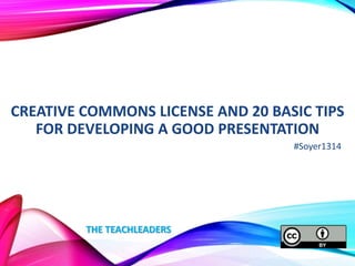 CREATIVE COMMONS LICENSE AND 20 BASIC TIPS
FOR DEVELOPING A GOOD PRESENTATION
#Soyer1314

THE TEACHLEADERS

 