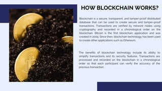 HOW BLOCKCHAIN WORKS?
Blockchain is a secure, transparent, and tamper-proof distributed
database that can be used to creat...