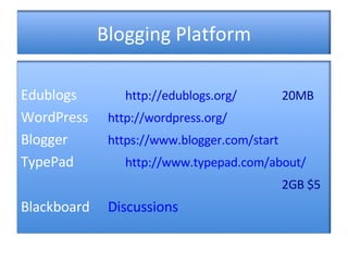 Blogging Platform Edublogs http://edublogs.org/ 20MB WordPress http:// wordpress.org / Blogger  https:// www.blogger.com /start TypePad http://www.typepad.com/about/ 2GB $5 Blackboard Discussions 
