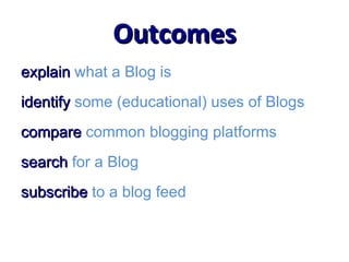 Outcomes explain  what a Blog is identify   some (educational) uses of Blogs compare   common blogging platforms search   for a Blog subscribe   to a blog feed 